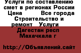 Услуги по составлению смет в регионах России › Цена ­ 500 - Все города Строительство и ремонт » Услуги   . Дагестан респ.,Махачкала г.